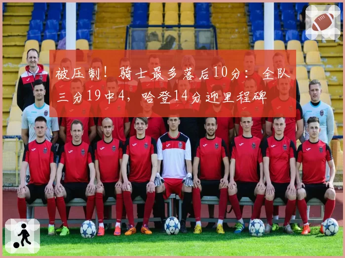 被压制!骑士最多落后10分:全队三分19中4,哈登14分迎里程碑