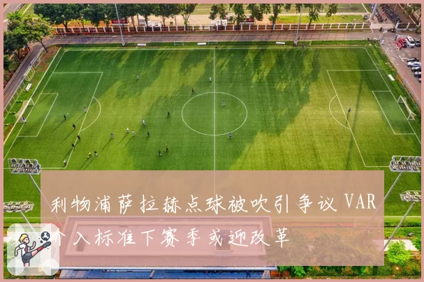 利物浦萨拉赫点球被吹引争议 VAR介入标准下赛季或迎改革