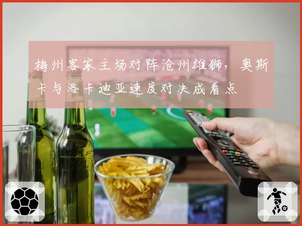 梅州客家主场对阵沧州雄狮，奥斯卡与洛卡迪亚速度对决成看点
