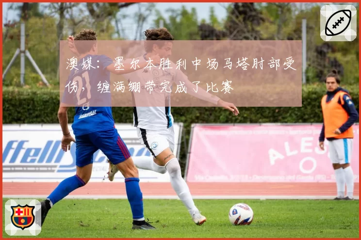 澳媒:墨尔本胜利中场马塔肘部受伤,缠满绷带完成了比赛