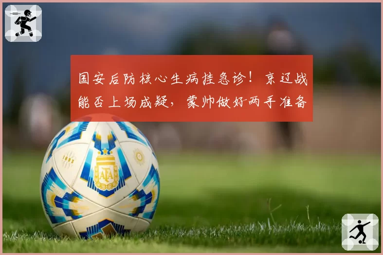 国安后防核心生病挂急诊！京辽战能否上场成疑，蒙帅做好两手准备