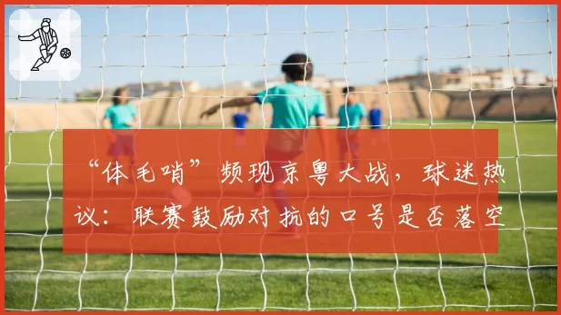 “体毛哨”频现京粤大战，球迷热议：联赛鼓励对抗的口号是否落空？