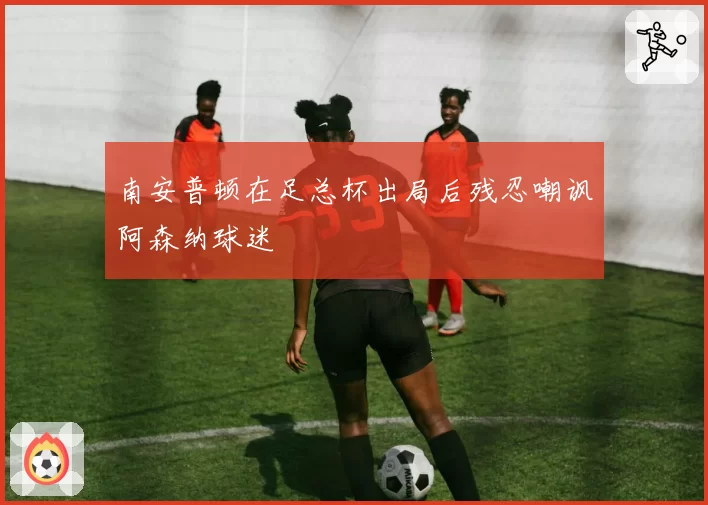 南安普顿在足总杯出局后残忍嘲讽阿森纳球迷