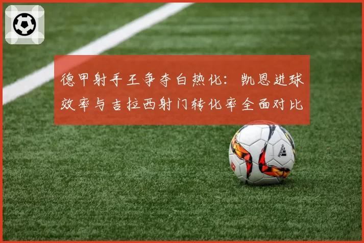 德甲射手王争夺白热化:凯恩进球效率与吉拉西射门转化率全面对比