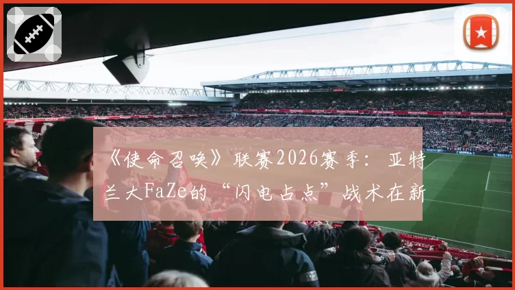 《使命召唤》联赛2026赛季：亚特兰大FaZe的“闪电占点”战术在新赛制下的生存空间