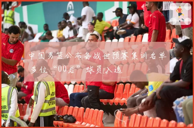 中国男篮公布备战世预赛集训名单 多位“00后”球员入选