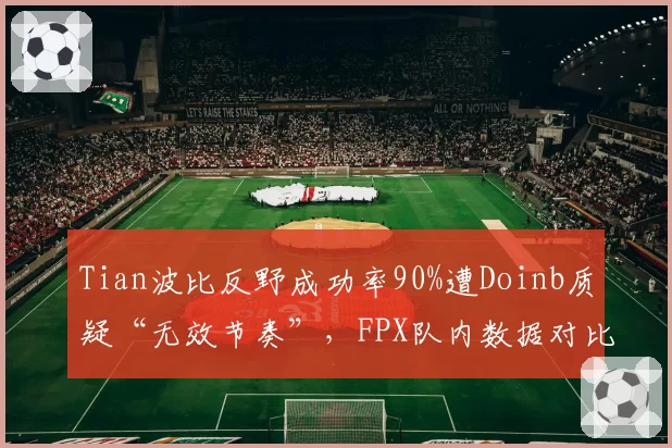 Tian波比反野成功率90%遭Doinb质疑“无效节奏”，FPX队内数据对比引火