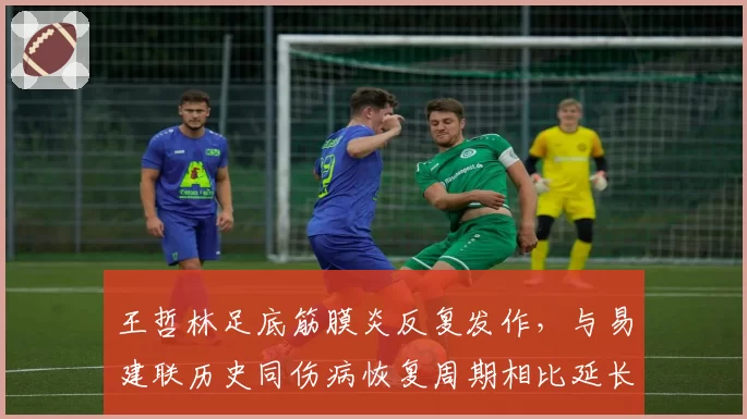 王哲林足底筋膜炎反复发作，与易建联历史同伤病恢复周期相比延长40%