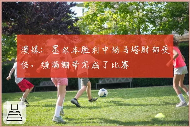 澳媒：墨尔本胜利中场马塔肘部受伤，缠满绷带完成了比赛