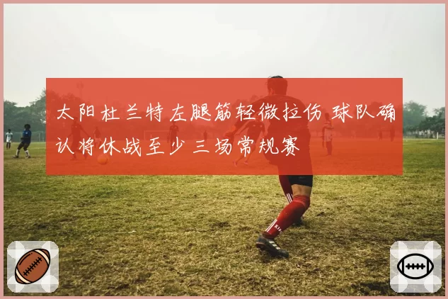 太阳杜兰特左腿筋轻微拉伤 球队确认将休战至少三场常规赛