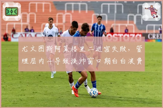 尤文图斯阿莱格里二进宫失败，管理层内斗导致换帅窗口期白白浪费