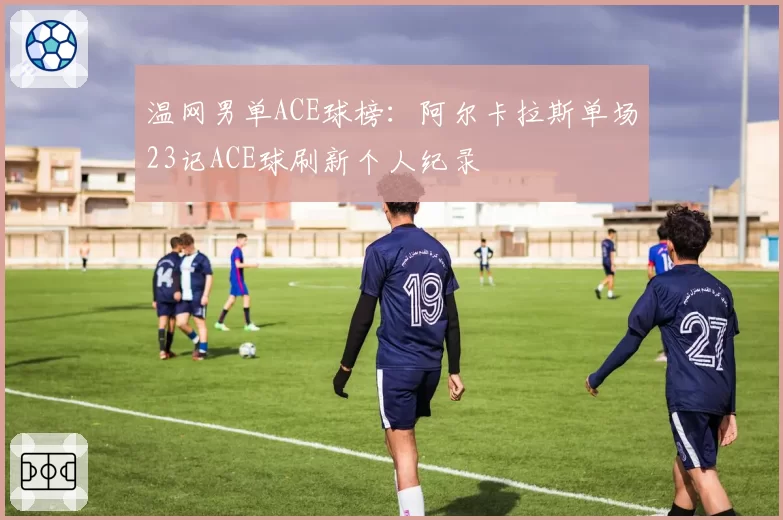 温网男单ACE球榜：阿尔卡拉斯单场23记ACE球刷新个人纪录