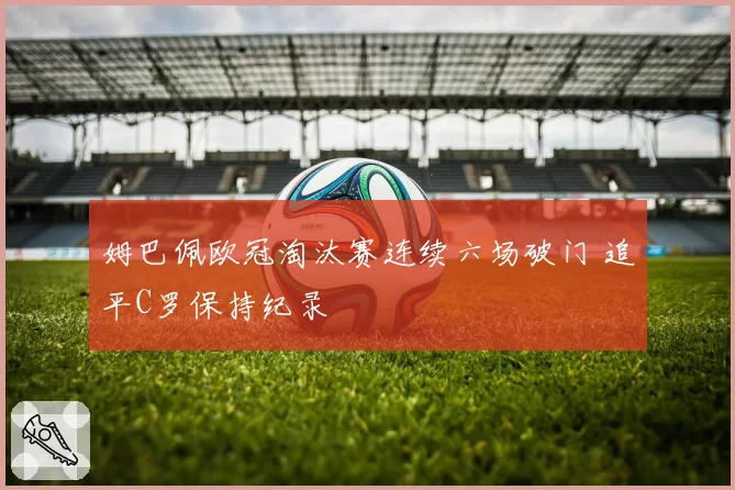 姆巴佩欧冠淘汰赛连续六场破门 追平C罗保持纪录