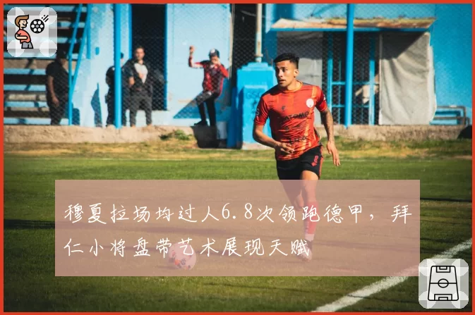 穆夏拉场均过人6.8次领跑德甲，拜仁小将盘带艺术展现天赋