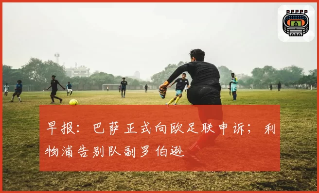 早报:巴萨正式向欧足联申诉;利物浦告别队副罗伯逊