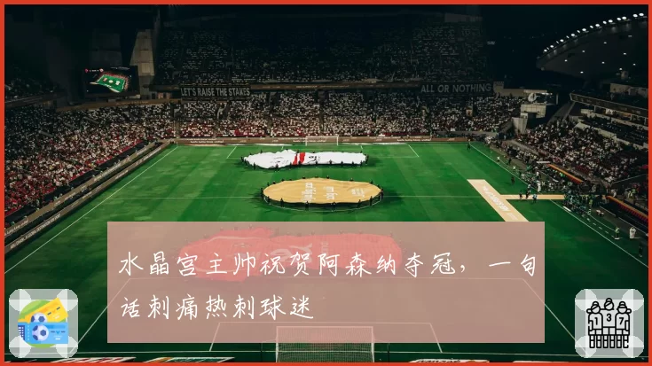 水晶宫主帅祝贺阿森纳夺冠，一句话刺痛热刺球迷