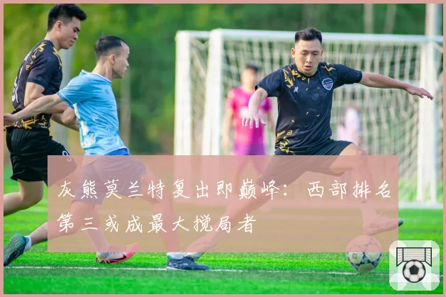 灰熊莫兰特复出即巅峰：西部排名第三或成最大搅局者