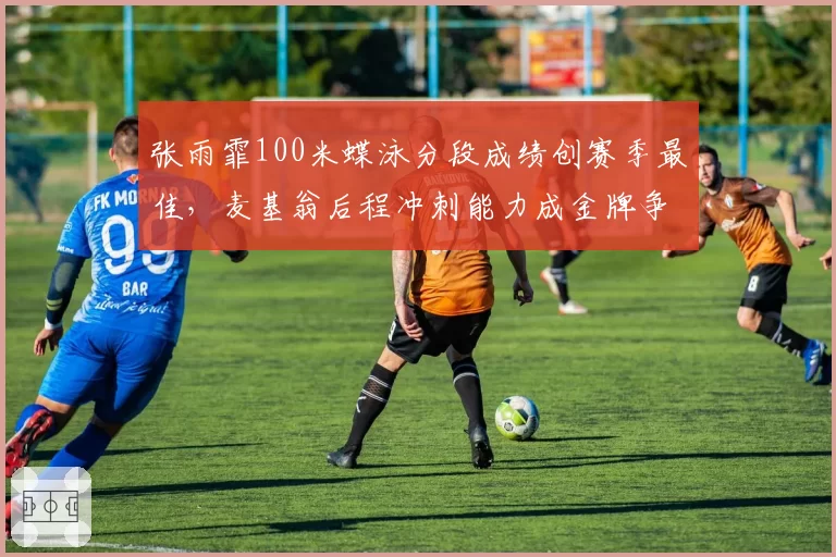 张雨霏100米蝶泳分段成绩创赛季最佳，麦基翁后程冲刺能力成金牌争夺关键