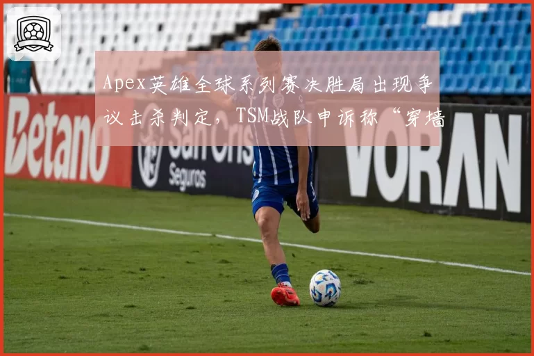 Apex英雄全球系列赛决胜局出现争议击杀判定，TSM战队申诉称“穿墙射击”
