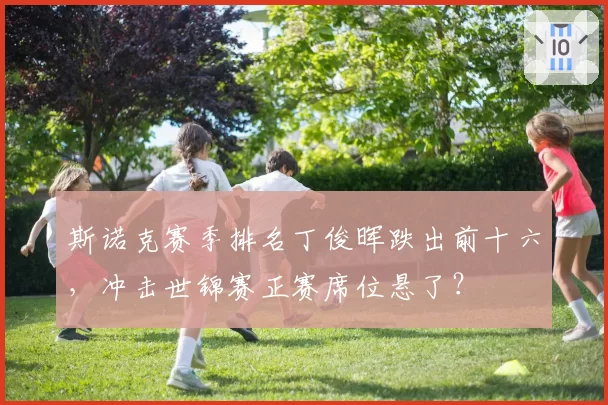 斯诺克赛季排名丁俊晖跌出前十六，冲击世锦赛正赛席位悬了？
