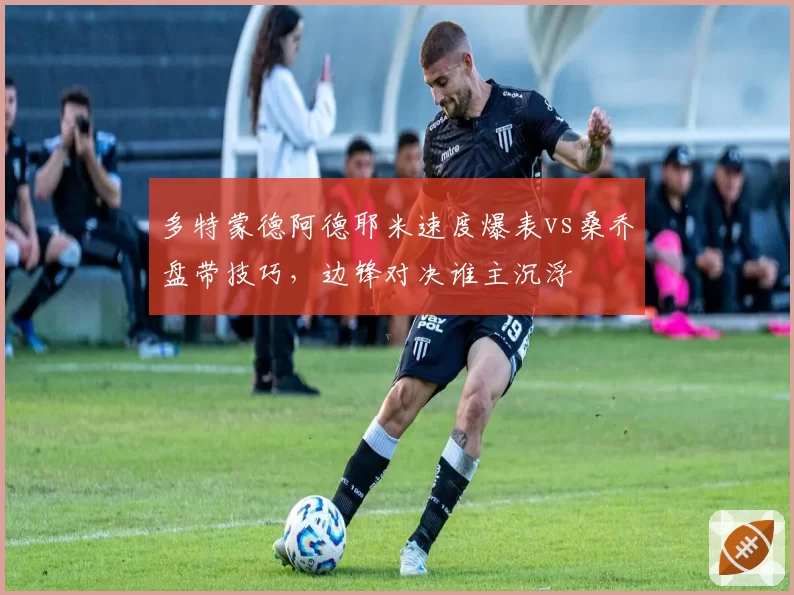 多特蒙德阿德耶米速度爆表vs桑乔盘带技巧，边锋对决谁主沉浮