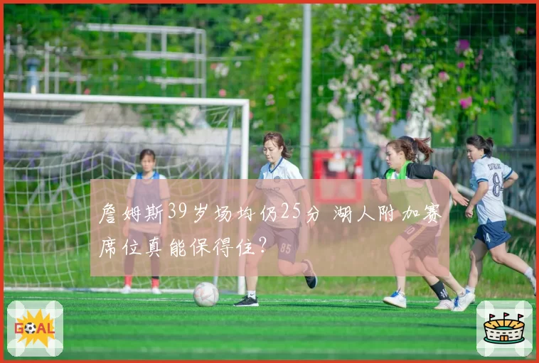 詹姆斯39岁场均仍25分 湖人附加赛席位真能保得住？