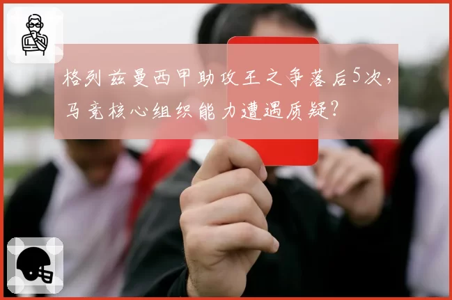 格列兹曼西甲助攻王之争落后5次，马竞核心组织能力遭遇质疑？