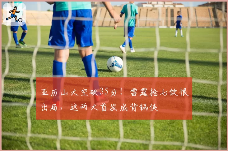 亚历山大空砍35分！雷霆抢七饮恨出局，这两大首发成背锅侠