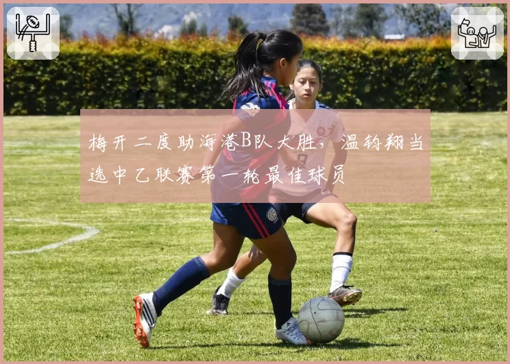 梅开二度助海港B队大胜，温钧翔当选中乙联赛第一轮最佳球员