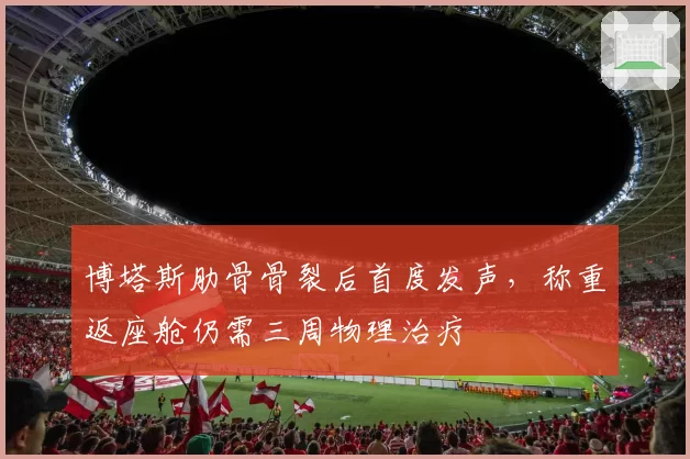 博塔斯肋骨骨裂后首度发声,称重返座舱仍需三周物理治疗