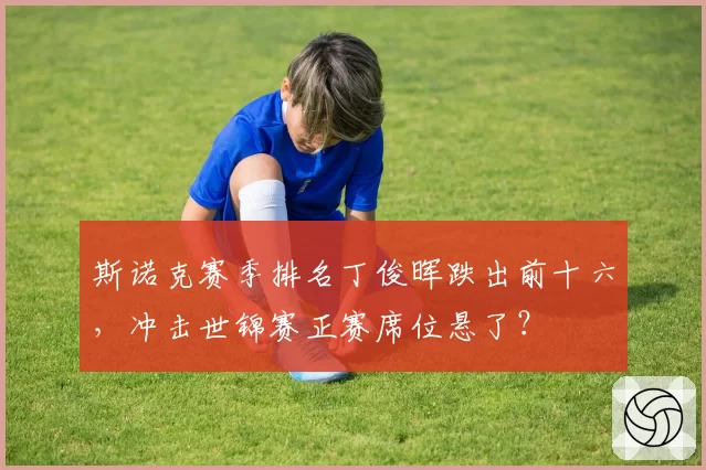 斯诺克赛季排名丁俊晖跌出前十六，冲击世锦赛正赛席位悬了？