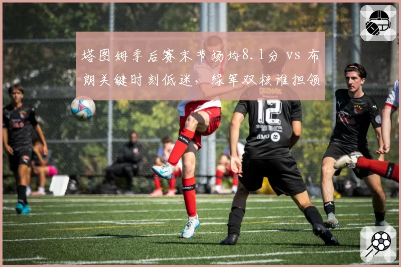 塔图姆季后赛末节场均8.1分 vs 布朗关键时刻低迷，绿军双核谁担领袖