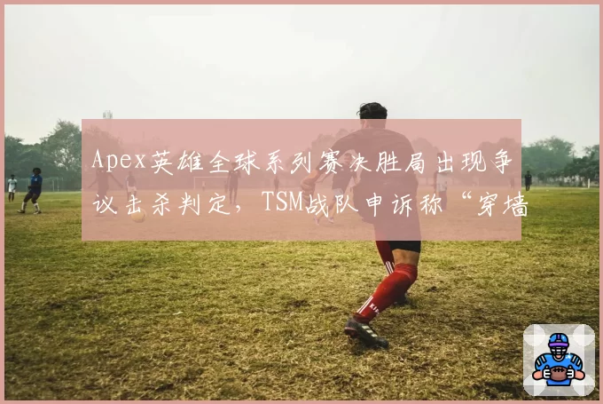 Apex英雄全球系列赛决胜局出现争议击杀判定，TSM战队申诉称“穿墙射击”