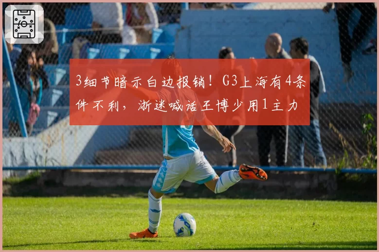 3细节暗示白边报销！G3上海有4条件不利，浙迷喊话王博少用1主力