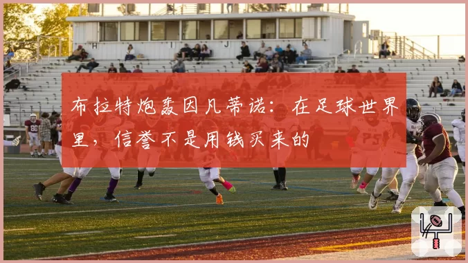 布拉特炮轰因凡蒂诺：在足球世界里，信誉不是用钱买来的