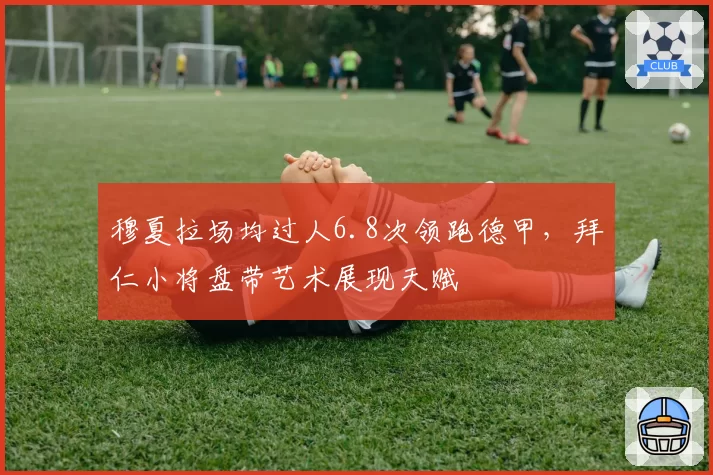 穆夏拉场均过人6.8次领跑德甲，拜仁小将盘带艺术展现天赋