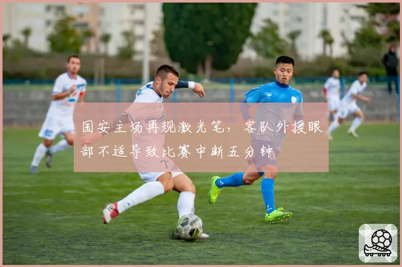 国安主场再现激光笔，客队外援眼部不适导致比赛中断五分钟