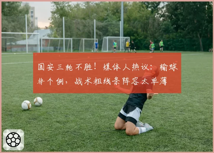 国安三轮不胜！媒体人热议：输球非个例，战术粗线条阵容太单薄