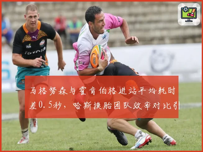 马格努森与霍肯伯格进站平均耗时差0.5秒，哈斯换胎团队效率对比引发调整