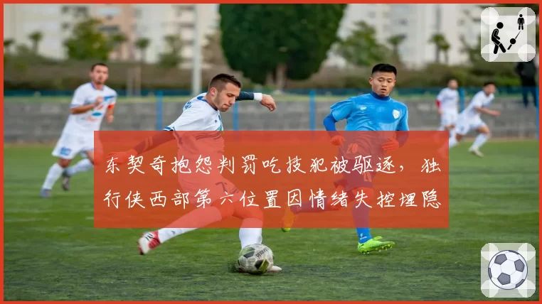 东契奇抱怨判罚吃技犯被驱逐，独行侠西部第六位置因情绪失控埋隐患