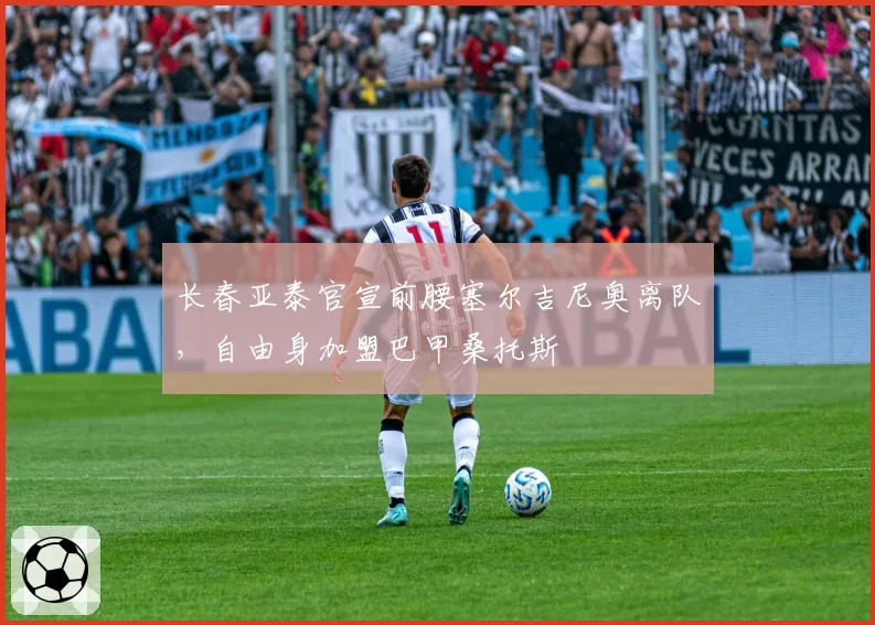 长春亚泰官宣前腰塞尔吉尼奥离队，自由身加盟巴甲桑托斯