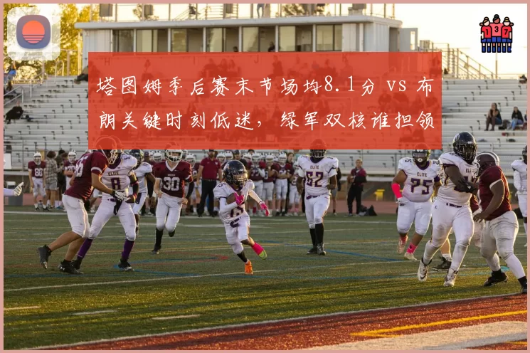 塔图姆季后赛末节场均8.1分 vs 布朗关键时刻低迷，绿军双核谁担领袖