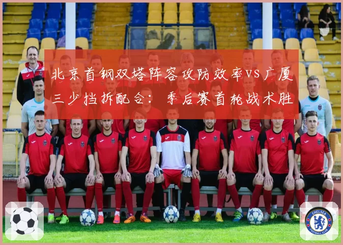 北京首钢双塔阵容攻防效率vs广厦三少挡拆配合：季后赛首轮战术胜点