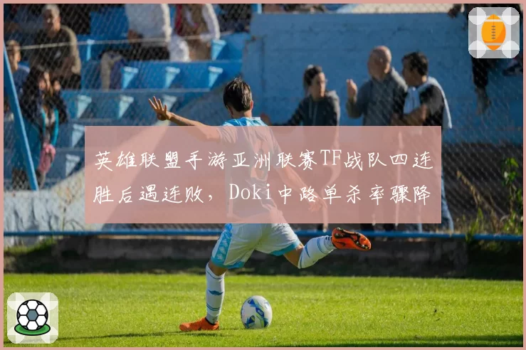 英雄联盟手游亚洲联赛TF战队四连胜后遇连败，Doki中路单杀率骤降，榜首告急？