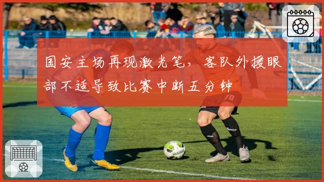 国安主场再现激光笔，客队外援眼部不适导致比赛中断五分钟
