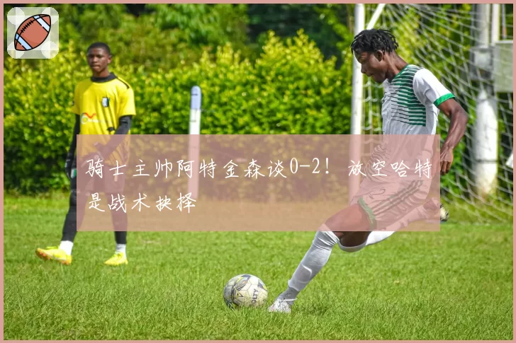 骑士主帅阿特金森谈0-2!放空哈特是战术抉择