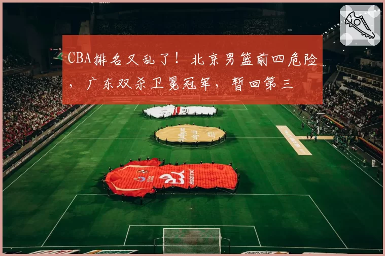 CBA排名又乱了！北京男篮前四危险，广东双杀卫冕冠军，暂回第三