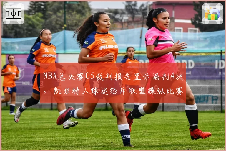 NBA总决赛G5裁判报告显示漏判4次，凯尔特人球迷怒斥联盟操纵比赛