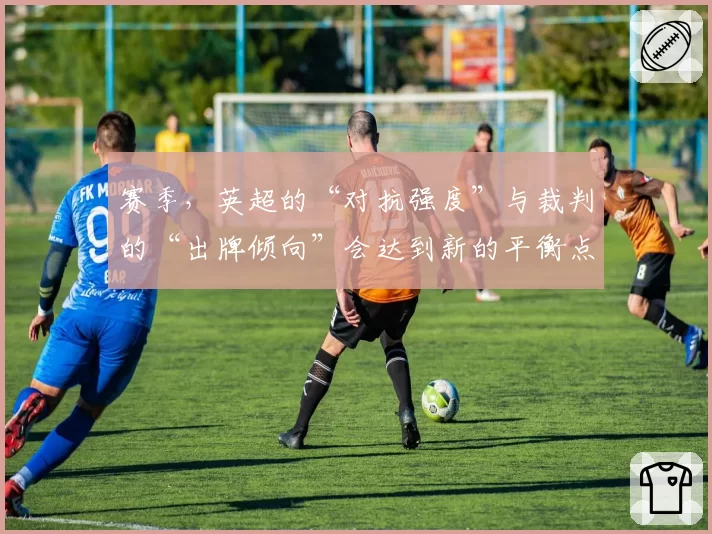 赛季，英超的“对抗强度”与裁判的“出牌倾向”会达到新的平衡点吗？