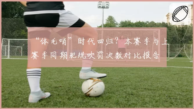 “体毛哨”时代回归？本赛季与上赛季同期犯规吹罚次数对比报告